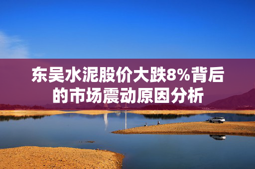 东吴水泥股价大跌8%背后的市场震动原因分析