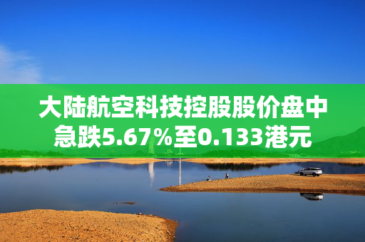大陆航空科技控股股价盘中急跌5.67%至0.133港元