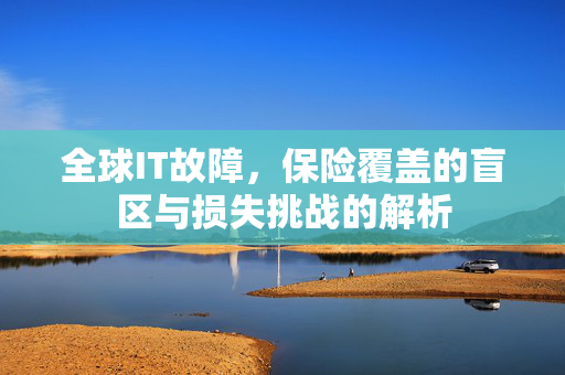 全球IT故障，保险覆盖的盲区与损失挑战的解析