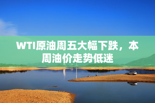 WTI原油周五大幅下跌，本周油价走势低迷