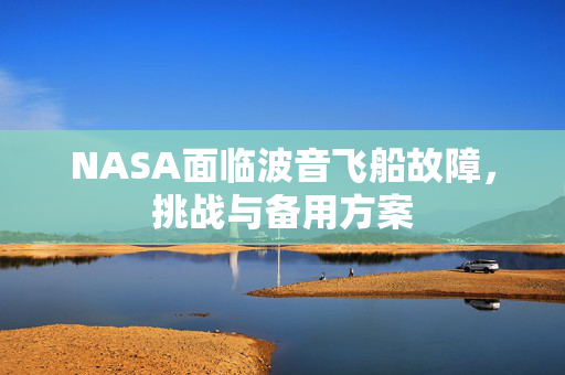 NASA面临波音飞船故障，挑战与备用方案