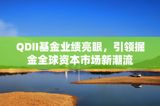 QDII基金业绩亮眼，引领掘金全球资本市场新潮流