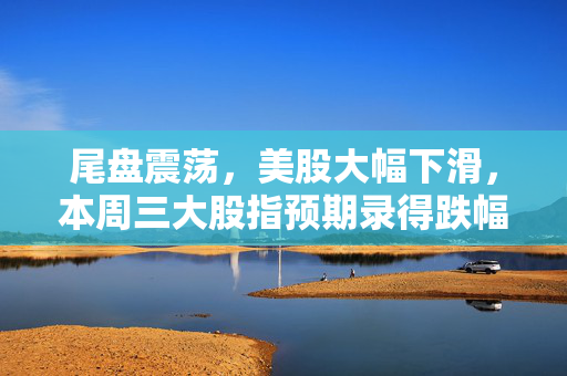 尾盘震荡，美股大幅下滑，本周三大股指预期录得跌幅