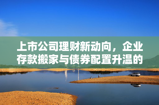上市公司理财新动向，企业存款搬家与债券配置升温的探索