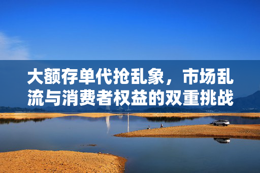 大额存单代抢乱象，市场乱流与消费者权益的双重挑战