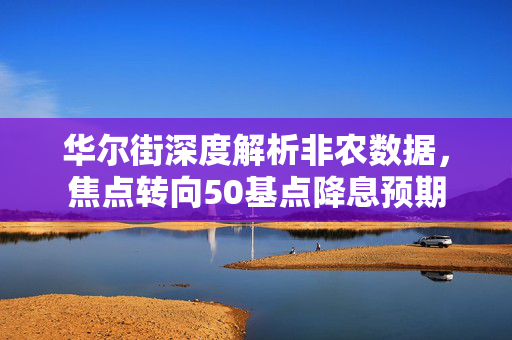 华尔街深度解析非农数据，焦点转向50基点降息预期