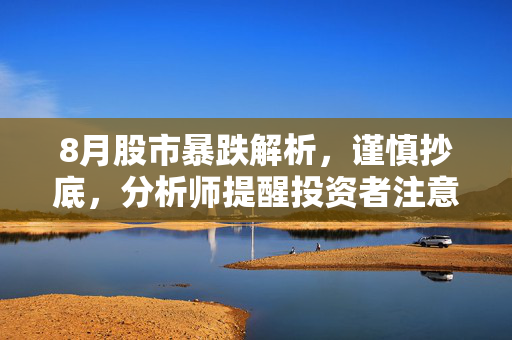 8月股市暴跌解析，谨慎抄底，分析师提醒投资者注意风险