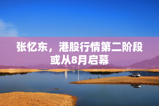 张忆东,港股行情第二阶段或从8月启幕 张忆东,港股行情第二阶段或从8月启幕