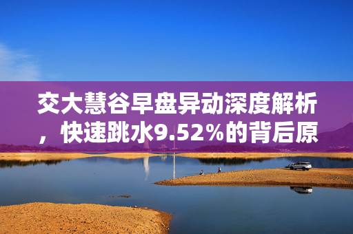 交大慧谷早盘异动深度解析，快速跳水9.52%的背后原因