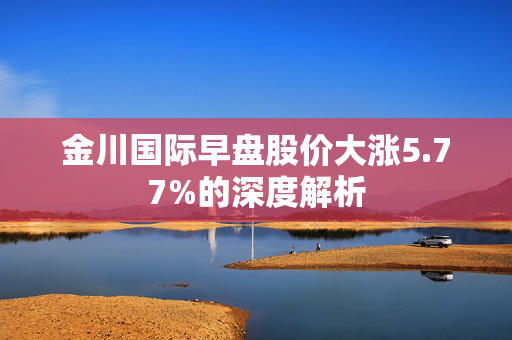 金川国际早盘股价大涨5.77%的深度解析