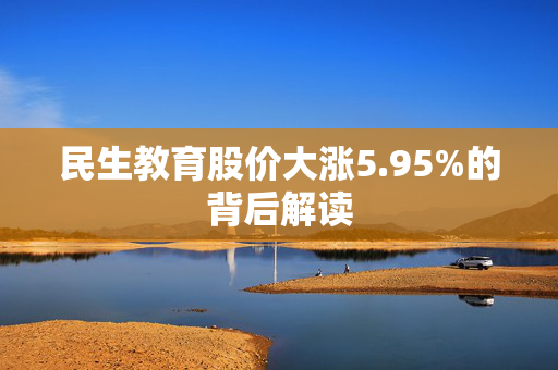 民生教育股价大涨5.95%的背后解读