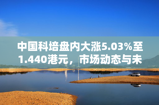 中国科培盘内大涨5.03%至1.440港元，市场动态与未来展望