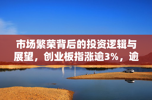 市场繁荣背后的投资逻辑与展望，创业板指涨逾3%，逾5000只个股上涨的解析