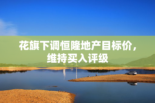花旗下调恒隆地产目标价，维持买入评级