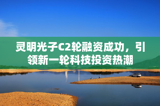 灵明光子C2轮融资成功，引领新一轮科技投资热潮