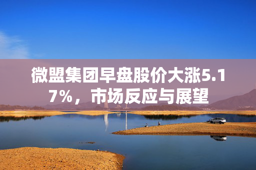 微盟集团早盘股价大涨5.17%，市场反应与展望