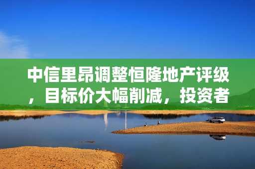 中信里昂调整恒隆地产评级,目标价大幅削减,投资者需谨慎观望 中信里昂调整恒隆地产评级,目标价大幅削减,投资者需谨慎观望