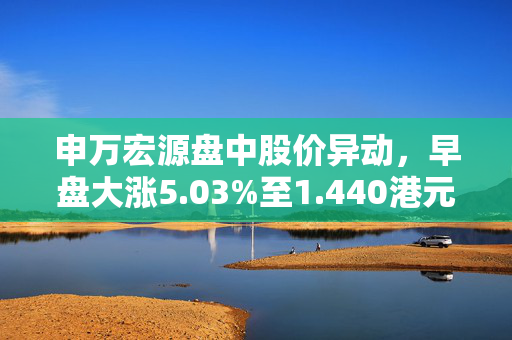 申万宏源盘中股价异动，早盘大涨5.03%至1.440港元
