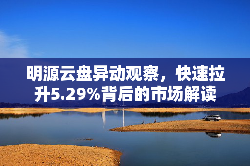 明源云盘异动观察，快速拉升5.29%背后的市场解读
