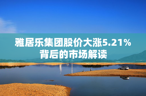 雅居乐集团股价大涨5.21%背后的市场解读