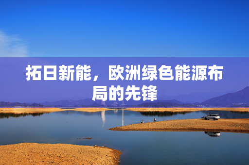拓日新能，欧洲绿色能源布局的先锋