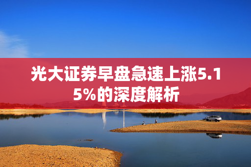 光大证券早盘急速上涨5.15%的深度解析