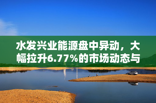 水发兴业能源盘中异动，大幅拉升6.77%的市场动态与未来展望