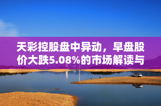 天彩控股盘中异动，早盘股价大跌5.08%的市场解读与深度分析