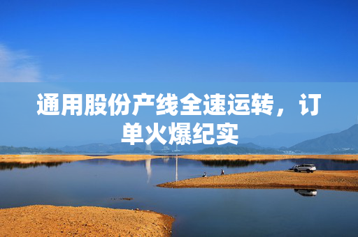 通用股份产线全速运转，订单火爆纪实