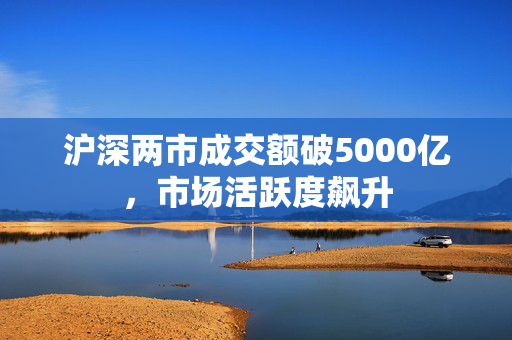 沪深两市成交额破5000亿，市场活跃度飙升