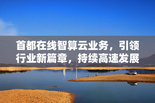 首都在线智算云业务，引领行业新篇章，持续高速发展