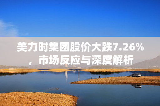 美力时集团股价大跌7.26%，市场反应与深度解析