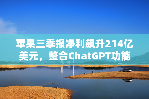 苹果三季报净利飙升214亿美元，整合ChatGPT功能引领科技新潮流的决心与行动