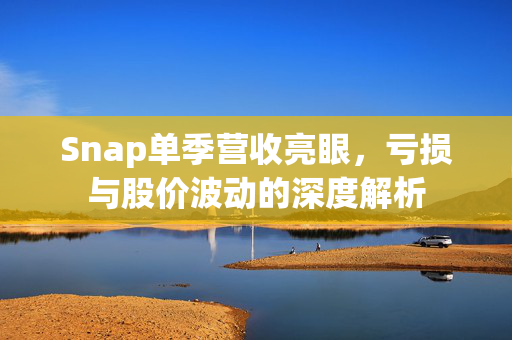 Snap单季营收亮眼，亏损与股价波动的深度解析