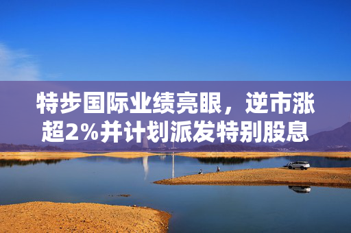 特步国际业绩亮眼，逆市涨超2%并计划派发特别股息，注，标题需简洁明了，能够概括出文章或新闻的主要内容。以上标题仅供参考，实际标题需根据具体内容进行调整。