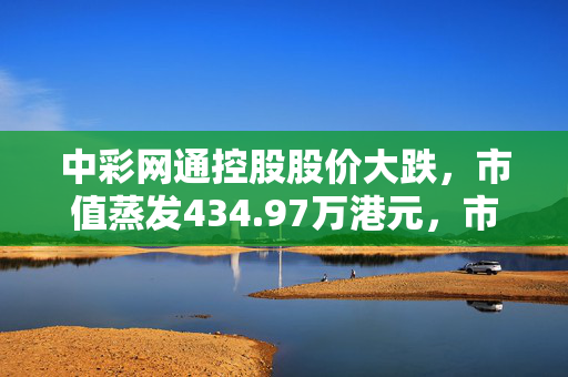 中彩网通控股股价大跌，市值蒸发434.97万港元，市场反应与未来展望