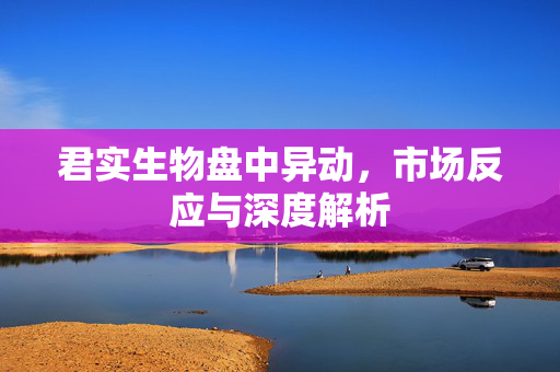君实生物盘中异动，市场反应与深度解析