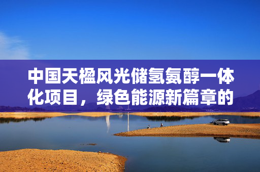 中国天楹风光储氢氨醇一体化项目，绿色能源新篇章的稳步推进