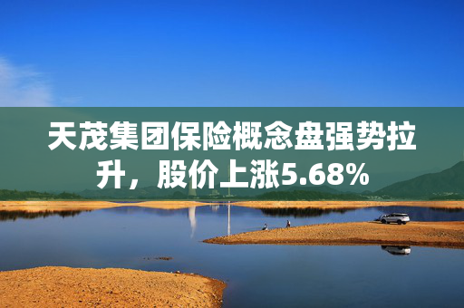 天茂集团保险概念盘强势拉升，股价上涨5.68%