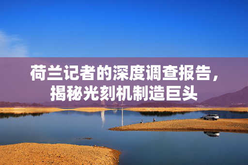 荷兰记者的深度调查报告，揭秘光刻机制造巨头