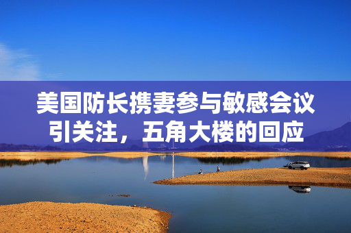 美国防长携妻参与敏感会议引关注，五角大楼的回应