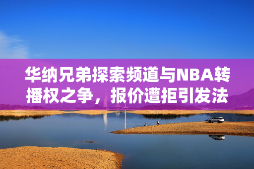 华纳兄弟探索频道与NBA转播权之争，报价遭拒引发法律诉讼