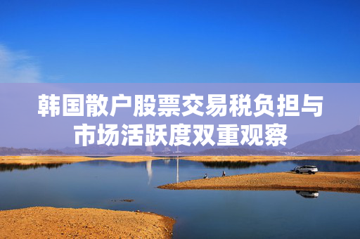 韩国散户股票交易税负担与市场活跃度双重观察