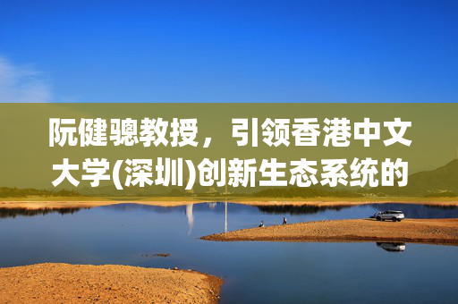 阮健骢教授，引领香港中文大学(深圳)创新生态系统的构建，助力国家经济繁荣发展