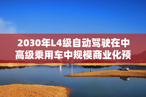 2030年L4级自动驾驶在中高级乘用车中规模商业化预测趋势