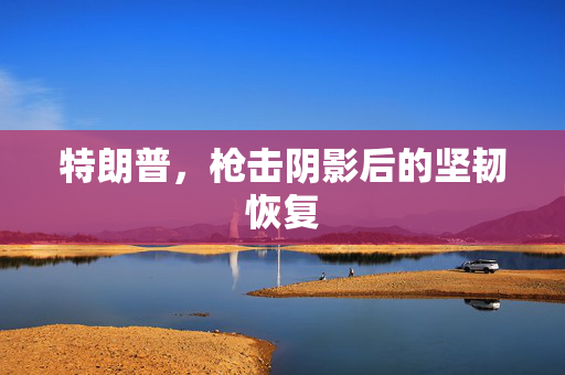 特朗普，枪击阴影后的坚韧恢复