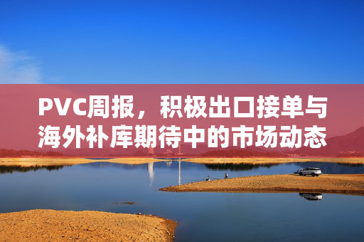 PVC周报，积极出口接单与海外补库期待中的市场动态