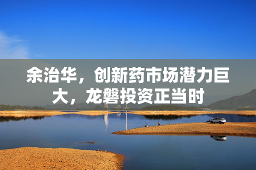 余治华，创新药市场潜力巨大，龙磐投资正当时