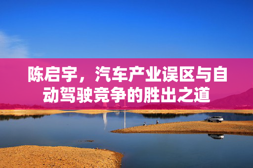 陈启宇，汽车产业误区与自动驾驶竞争的胜出之道
