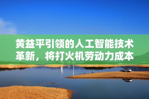 黄益平引领的人工智能技术革新，将打火机劳动力成本降至极致的探索与实践